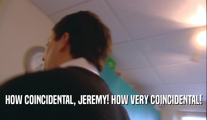 HOW COINCIDENTAL, JEREMY! HOW VERY COINCIDENTAL!  
