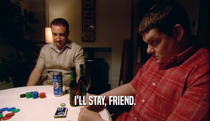 I'LL STAY, FRIEND.  