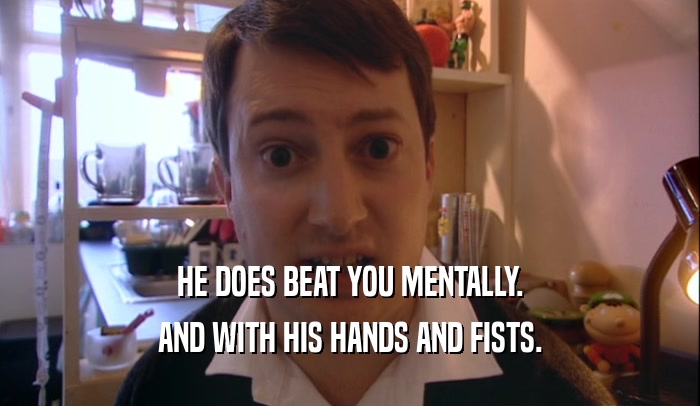HE DOES BEAT YOU MENTALLY.
 AND WITH HIS HANDS AND FISTS.
 