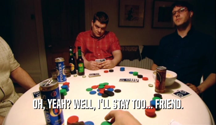 OH, YEAH? WELL, I'LL STAY TOO... FRIEND.  