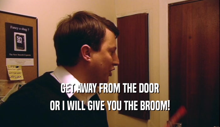 GET AWAY FROM THE DOOR OR I WILL GIVE YOU THE BROOM! 