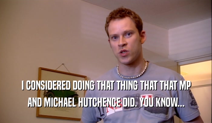 I CONSIDERED DOING THAT THING THAT THAT MP AND MICHAEL HUTCHENCE DID. YOU KNOW... 
