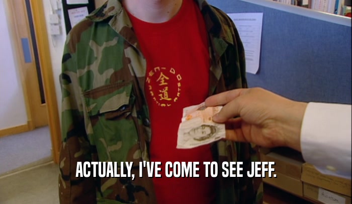 ACTUALLY, I'VE COME TO SEE JEFF.  