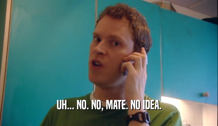 UH... NO. NO, MATE. NO IDEA.  