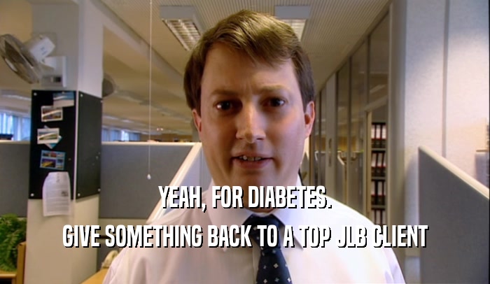 YEAH, FOR DIABETES.
 GIVE SOMETHING BACK TO A TOP JLB CLIENT
 