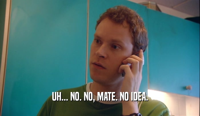 UH... NO. NO, MATE. NO IDEA.  