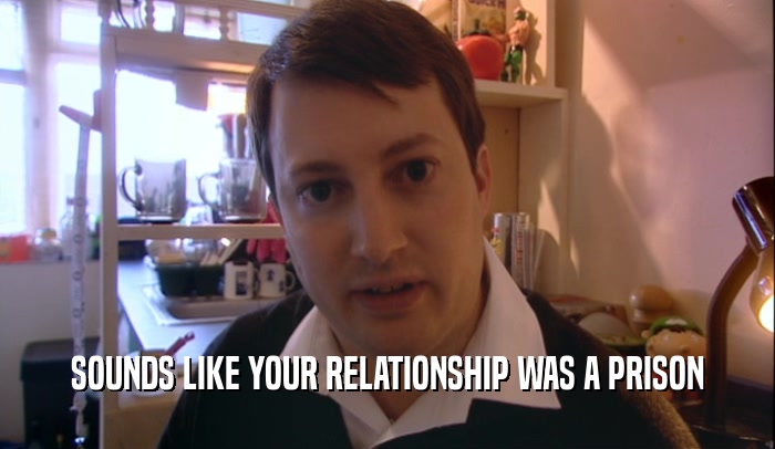 SOUNDS LIKE YOUR RELATIONSHIP WAS A PRISON  