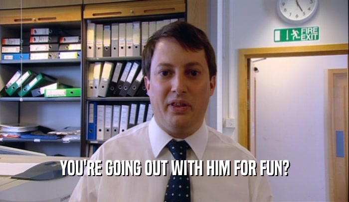 YOU'RE GOING OUT WITH HIM FOR FUN?  