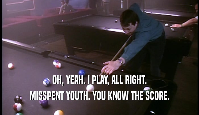 OH, YEAH. I PLAY, ALL RIGHT.
 MISSPENT YOUTH. YOU KNOW THE SCORE.
 