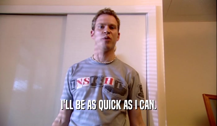 I'LL BE AS QUICK AS I CAN.  