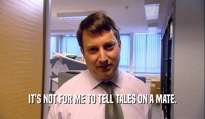 IT'S NOT FOR ME TO TELL TALES ON A MATE.  
