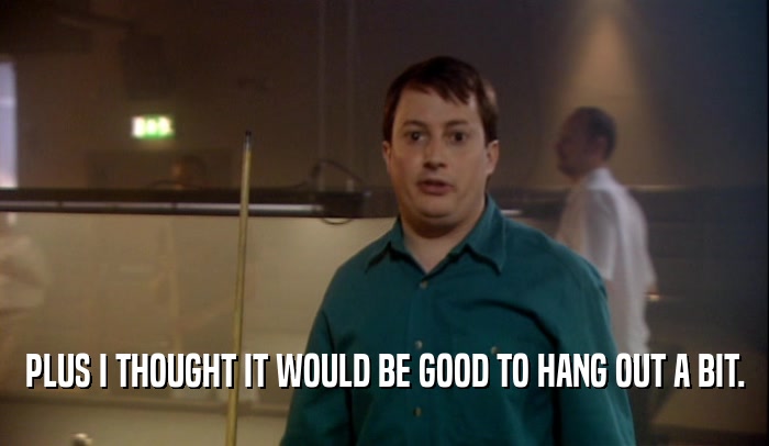 PLUS I THOUGHT IT WOULD BE GOOD TO HANG OUT A BIT.  