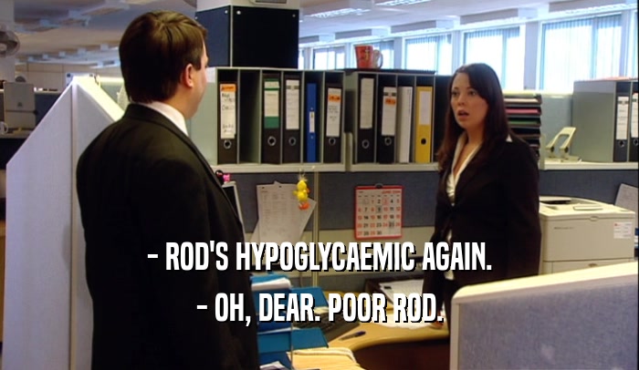 - ROD'S HYPOGLYCAEMIC AGAIN.
 - OH, DEAR. POOR ROD.
 