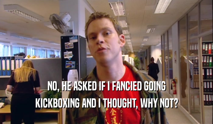 NO, HE ASKED IF I FANCIED GOING KICKBOXING AND I THOUGHT, WHY NOT? 