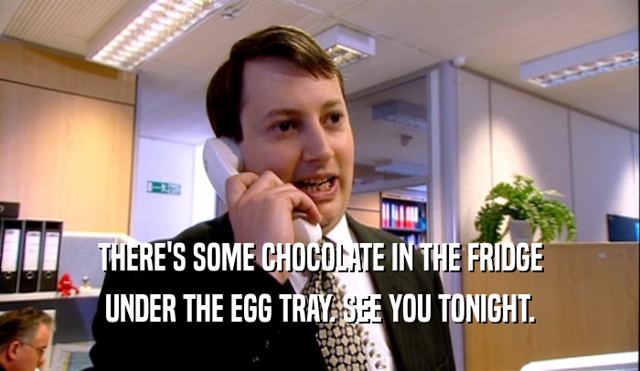 THERE'S SOME CHOCOLATE IN THE FRIDGE UNDER THE EGG TRAY. SEE YOU TONIGHT. 