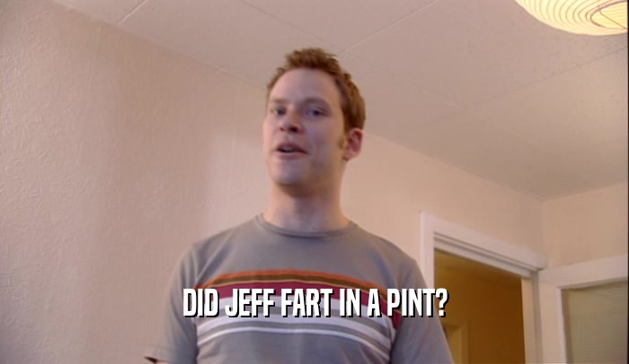 DID JEFF FART IN A PINT?  