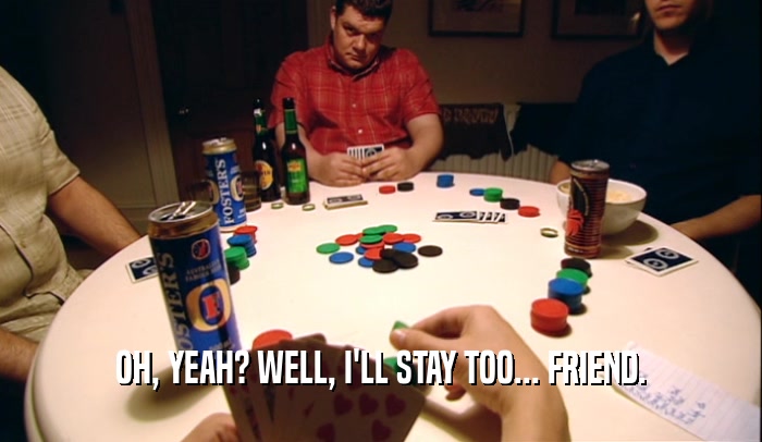 OH, YEAH? WELL, I'LL STAY TOO... FRIEND.  