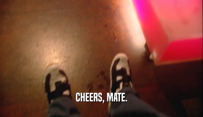 CHEERS, MATE.  