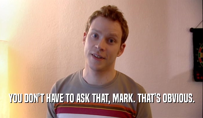 YOU DON'T HAVE TO ASK THAT, MARK. THAT'S OBVIOUS.  