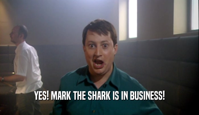 YES! MARK THE SHARK IS IN BUSINESS!  