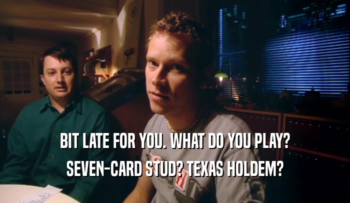 BIT LATE FOR YOU. WHAT DO YOU PLAY? SEVEN-CARD STUD? TEXAS HOLDEM? 