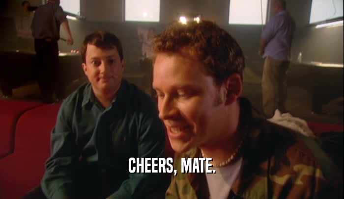 CHEERS, MATE.  