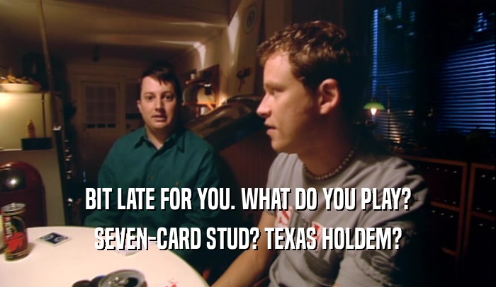 BIT LATE FOR YOU. WHAT DO YOU PLAY?
 SEVEN-CARD STUD? TEXAS HOLDEM?
 