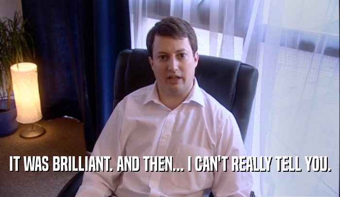 IT WAS BRILLIANT. AND THEN... I CAN'T REALLY TELL YOU.  