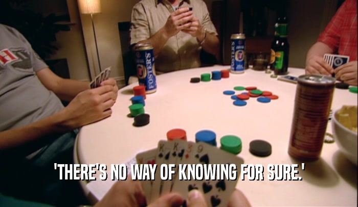 'THERE'S NO WAY OF KNOWING FOR SURE.'  