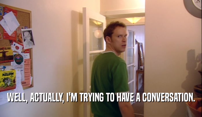 WELL, ACTUALLY, I'M TRYING TO HAVE A CONVERSATION.  