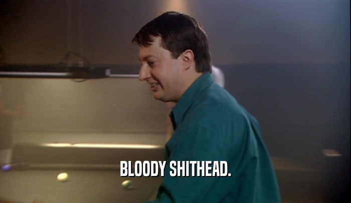 BLOODY SHITHEAD.  