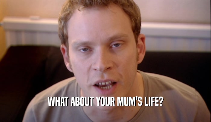 WHAT ABOUT YOUR MUM'S LIFE?  