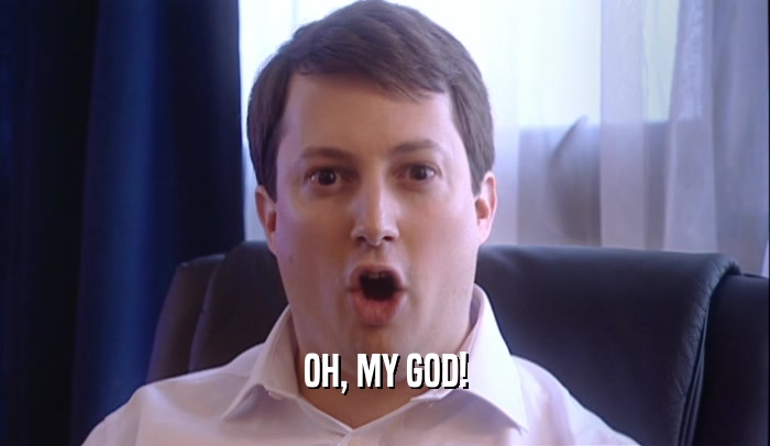 OH, MY GOD!  