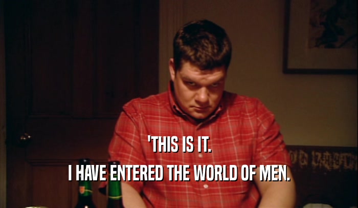'THIS IS IT. I HAVE ENTERED THE WORLD OF MEN. 