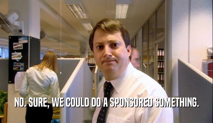NO. SURE, WE COULD DO A SPONSORED SOMETHING.  
