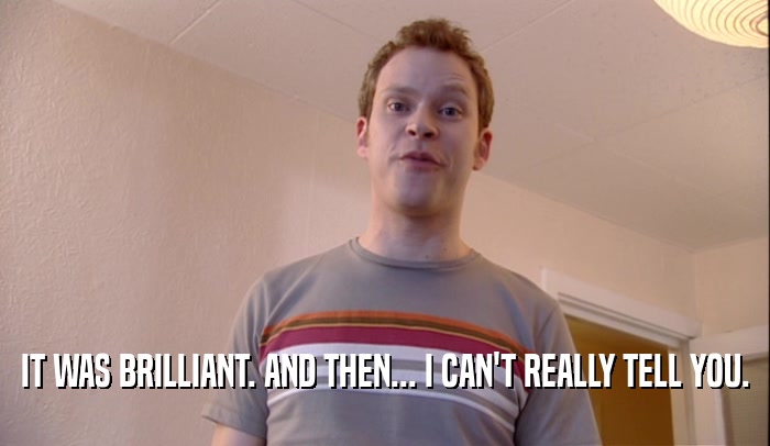 IT WAS BRILLIANT. AND THEN... I CAN'T REALLY TELL YOU.  