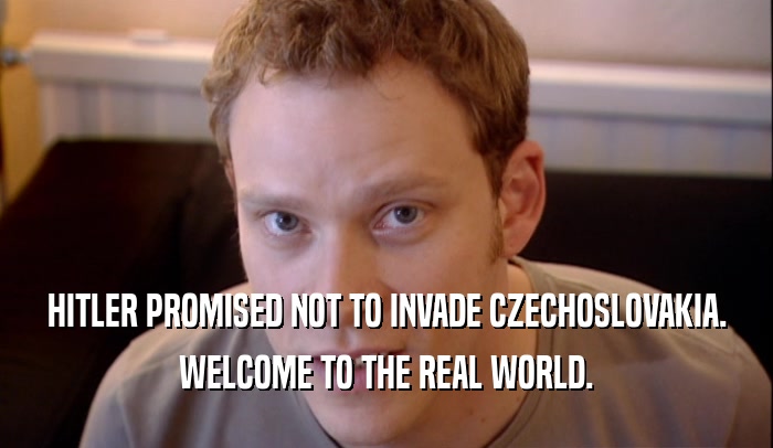 HITLER PROMISED NOT TO INVADE CZECHOSLOVAKIA. WELCOME TO THE REAL WORLD. 