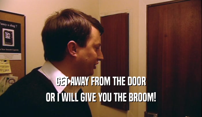 GET AWAY FROM THE DOOR OR I WILL GIVE YOU THE BROOM! 