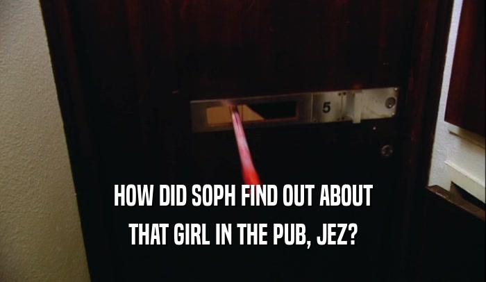 HOW DID SOPH FIND OUT ABOUT THAT GIRL IN THE PUB, JEZ? 