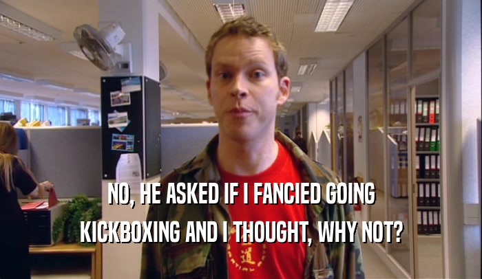NO, HE ASKED IF I FANCIED GOING KICKBOXING AND I THOUGHT, WHY NOT? 