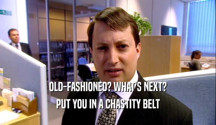 OLD-FASHIONED? WHAT'S NEXT? PUT YOU IN A CHASTITY BELT 
