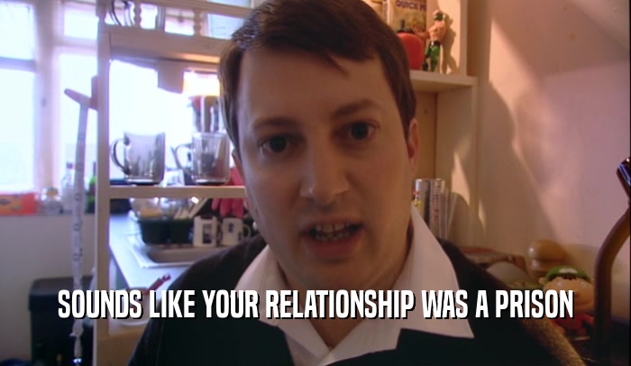 SOUNDS LIKE YOUR RELATIONSHIP WAS A PRISON  
