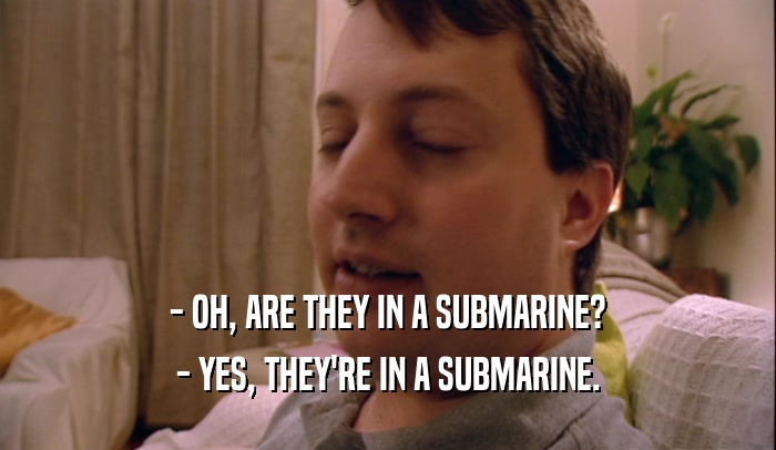 - OH, ARE THEY IN A SUBMARINE?
 - YES, THEY'RE IN A SUBMARINE.
 