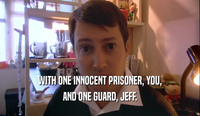 WITH ONE INNOCENT PRISONER, YOU, AND ONE GUARD, JEFF. 