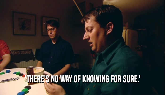 'THERE'S NO WAY OF KNOWING FOR SURE.'  