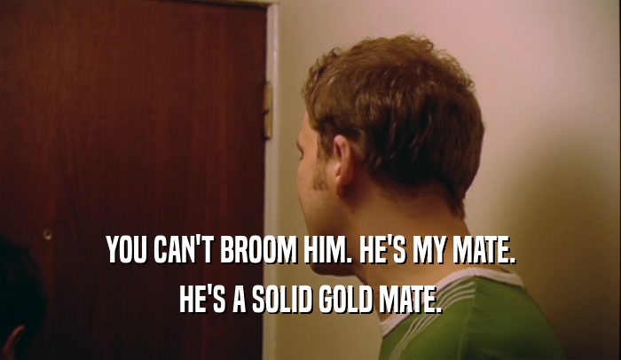 YOU CAN'T BROOM HIM. HE'S MY MATE. HE'S A SOLID GOLD MATE. 