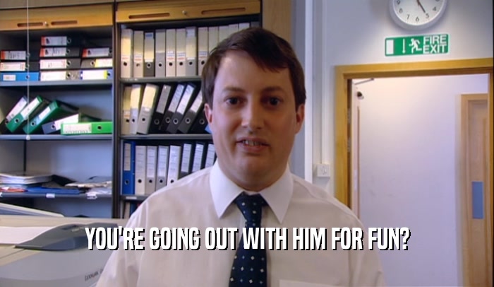 YOU'RE GOING OUT WITH HIM FOR FUN?  