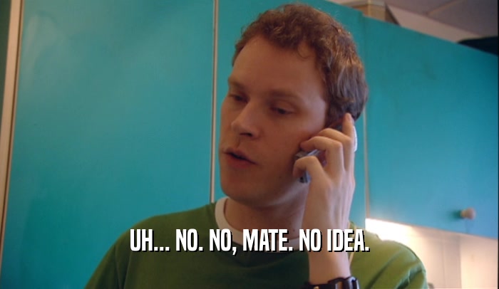 UH... NO. NO, MATE. NO IDEA.  
