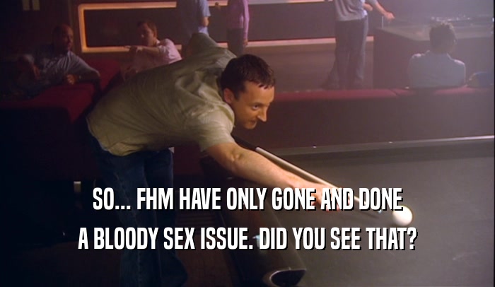 SO... FHM HAVE ONLY GONE AND DONE
 A BLOODY SEX ISSUE. DID YOU SEE THAT?
 