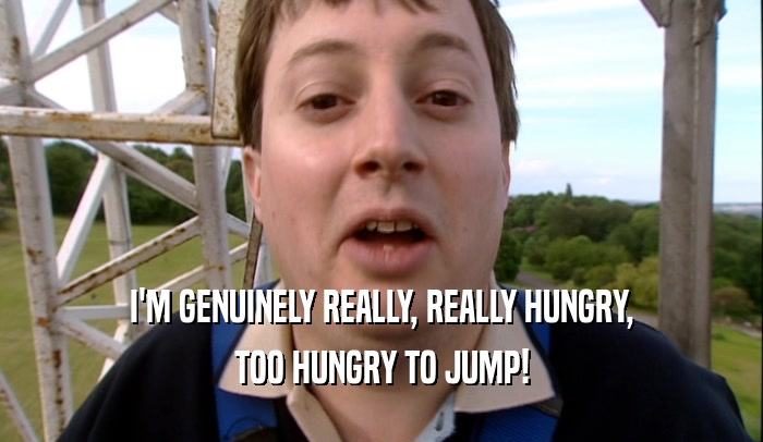 I'M GENUINELY REALLY, REALLY HUNGRY,
 TOO HUNGRY TO JUMP!
 